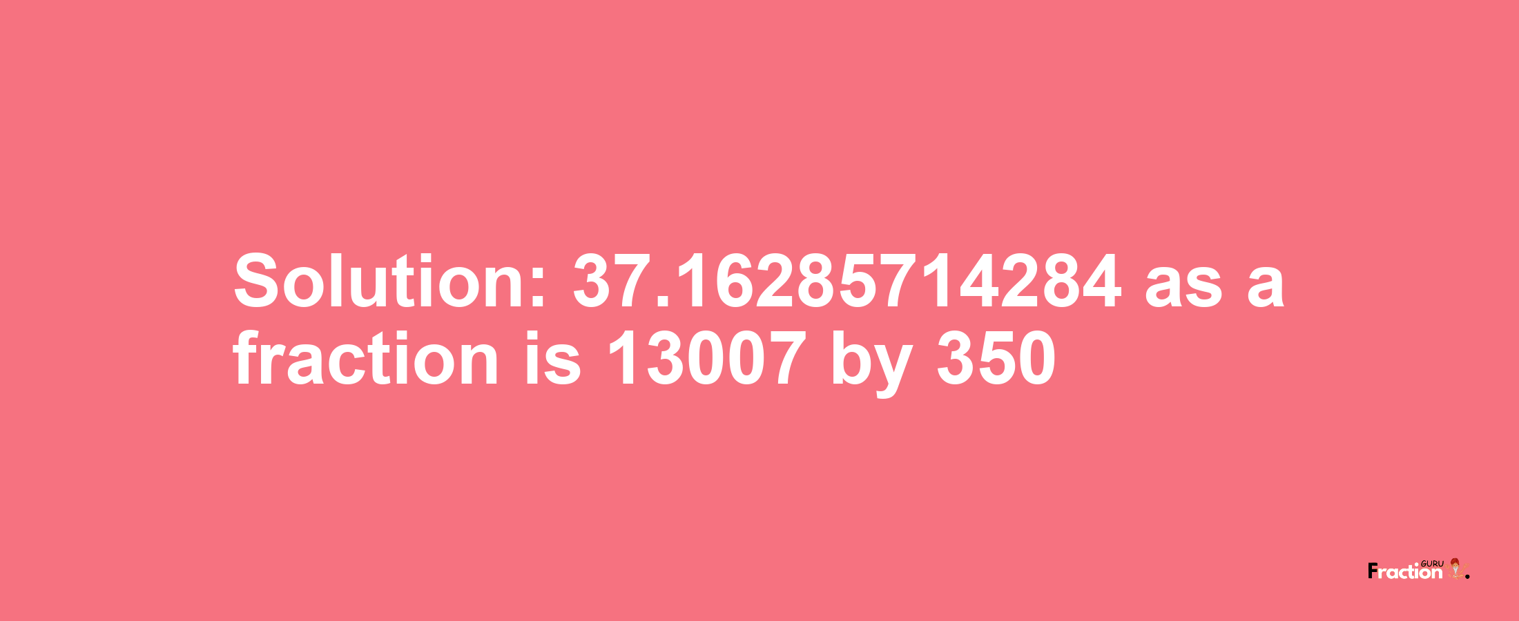 Solution:37.16285714284 as a fraction is 13007/350